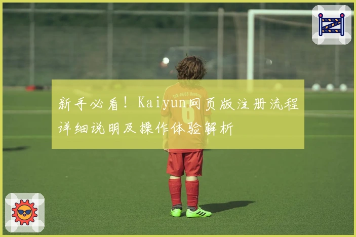 新手必看！Kaiyun网页版注册流程详细说明及操作体验解析