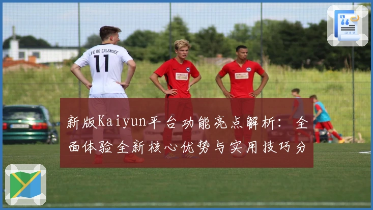 新版Kaiyun平台功能亮点解析:全面体验全新核心优势与实用技巧分享