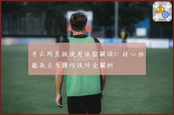 开云网页版使用体验解读：核心功能亮点与操作技巧全解析