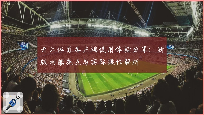 开云体育客户端使用体验分享：新版功能亮点与实际操作解析