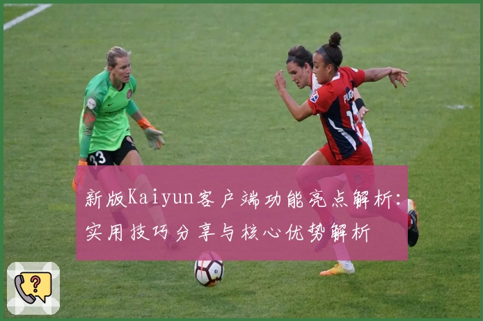 新版Kaiyun客户端功能亮点解析：实用技巧分享与核心优势解析