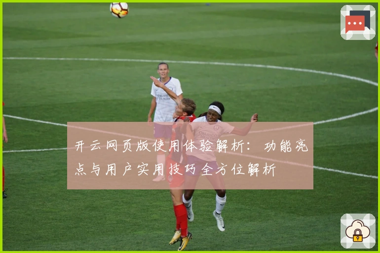 开云网页版使用体验解析：功能亮点与用户实用技巧全方位解析