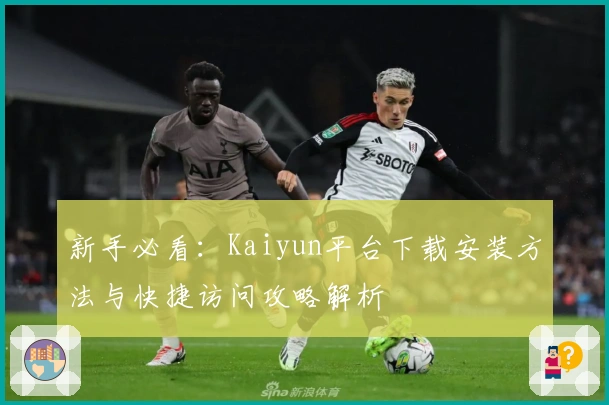新手必看：Kaiyun平台下载安装方法与快捷访问攻略解析
