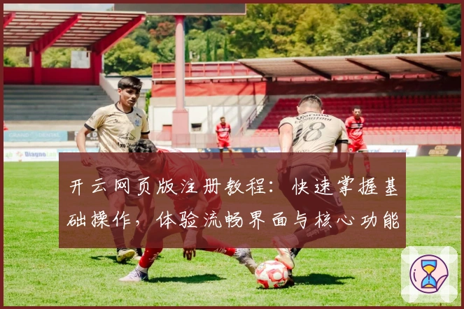 开云网页版注册教程:快速掌握基础操作,体验流畅界面与核心功能详解