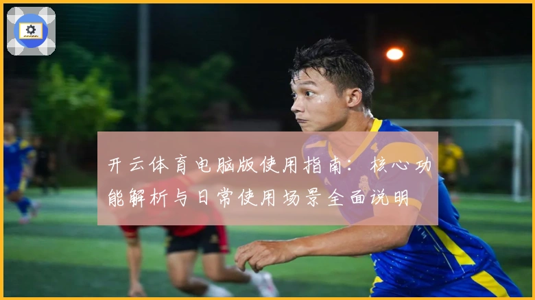 开云体育电脑版使用指南:核心功能解析与日常使用场景全面说明