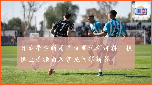 开云平台新用户注册流程详解:快速上手指南及常见问题解答