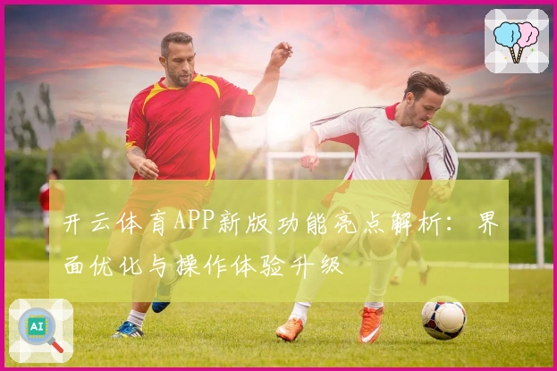 开云体育APP新版功能亮点解析：界面优化与操作体验升级