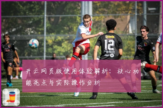 开云网页版使用体验解析：核心功能亮点与实际操作分析