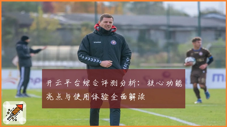 开云平台综合评测分析:核心功能亮点与使用体验全面解读