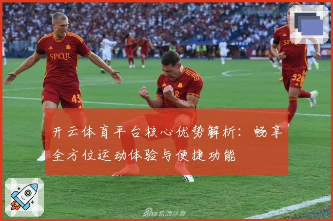 开云体育平台核心优势解析：畅享全方位运动体验与便捷功能