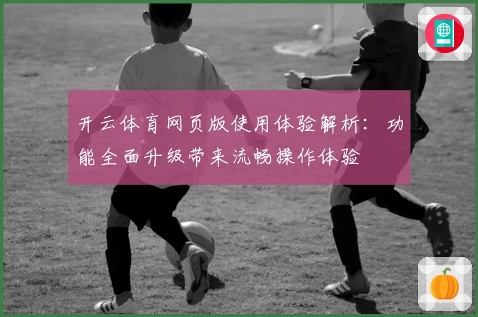 开云体育网页版使用体验解析：功能全面升级带来流畅操作体验