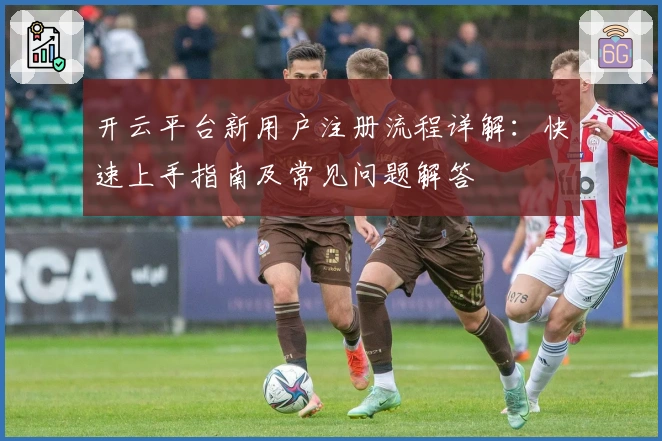 开云平台新用户注册流程详解：快速上手指南及常见问题解答