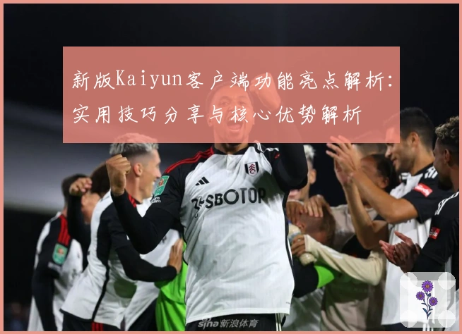 新版Kaiyun客户端功能亮点解析：实用技巧分享与核心优势解析