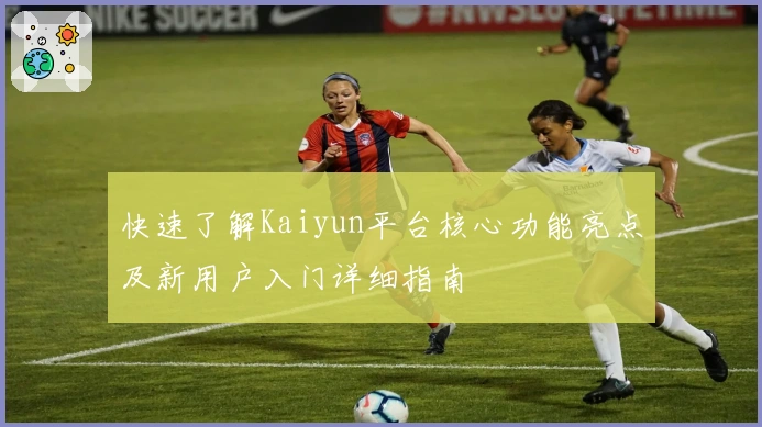 快速了解Kaiyun平台核心功能亮点及新用户入门详细指南